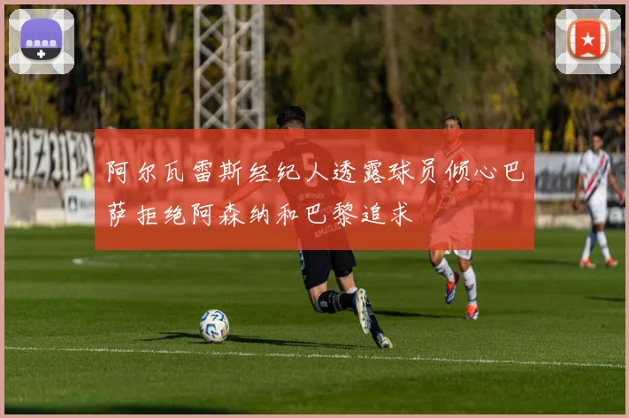 阿尔瓦雷斯经纪人透露球员倾心巴萨拒绝阿森纳和巴黎追求