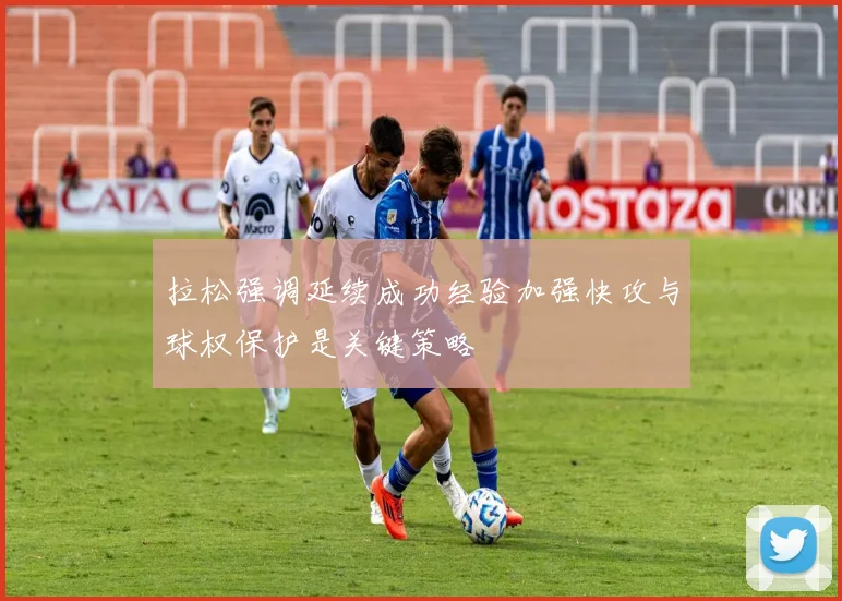 拉松强调延续成功经验加强快攻与球权保护是关键策略