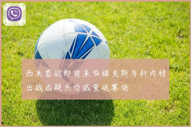 西决首战即将来临福克斯与科内特出战成疑杰伦威重返赛场