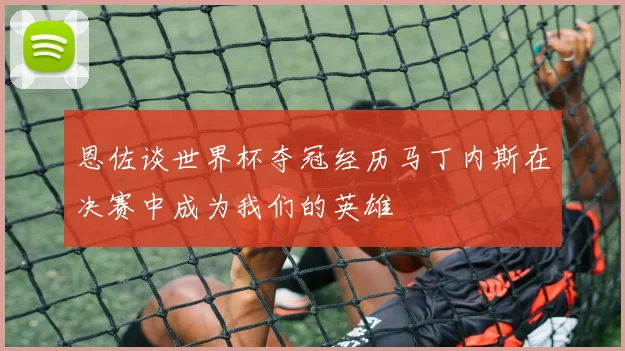 恩佐谈世界杯夺冠经历马丁内斯在决赛中成为我们的英雄