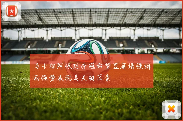 马卡称阿根廷夺冠希望显著增强梅西强势表现是关键因素