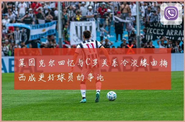 莱因克尔回忆与C罗关系冷淡缘由梅西成更好球员的争论