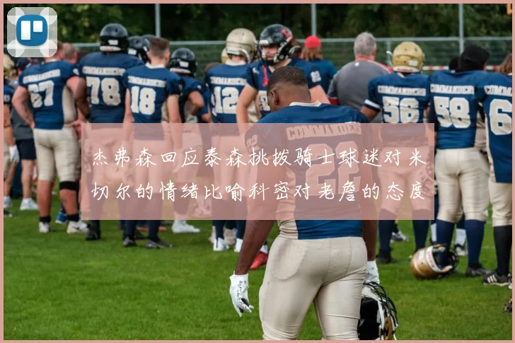 杰弗森回应泰森挑拨骑士球迷对米切尔的情绪比喻科密对老詹的态度
