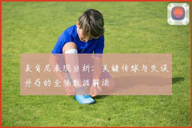 麦肯尼表现分析：关键传球与失误并存的全场数据解读