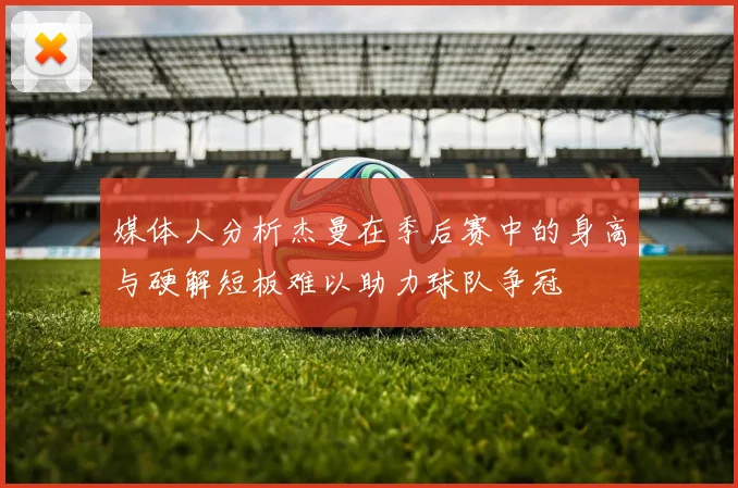媒体人分析杰曼在季后赛中的身高与硬解短板难以助力球队争冠