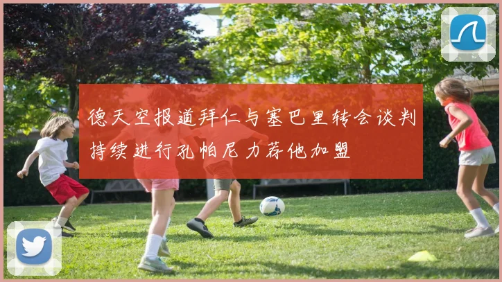 德天空报道拜仁与塞巴里转会谈判持续进行孔帕尼力荐他加盟
