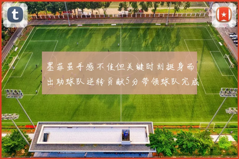 墨菲虽手感不佳但关键时刻挺身而出助球队逆转贡献5分带领球队完成13-0反击