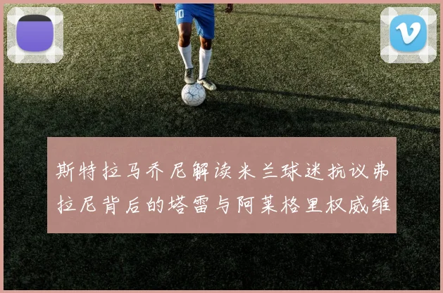 斯特拉马乔尼解读米兰球迷抗议弗拉尼背后的塔雷与阿莱格里权威维护