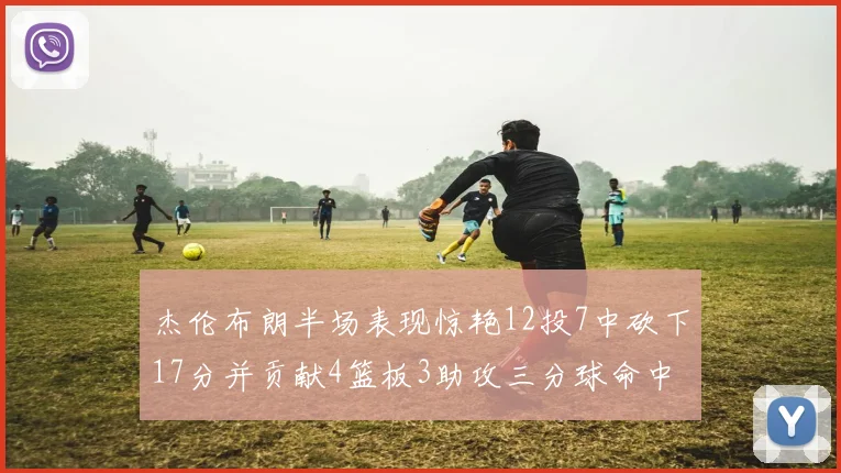 杰伦布朗半场表现惊艳12投7中砍下17分并贡献4篮板3助攻三分球命中率高达75