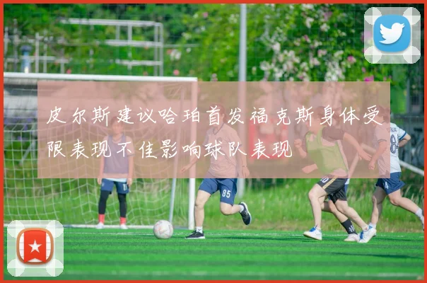 皮尔斯建议哈珀首发福克斯身体受限表现不佳影响球队表现