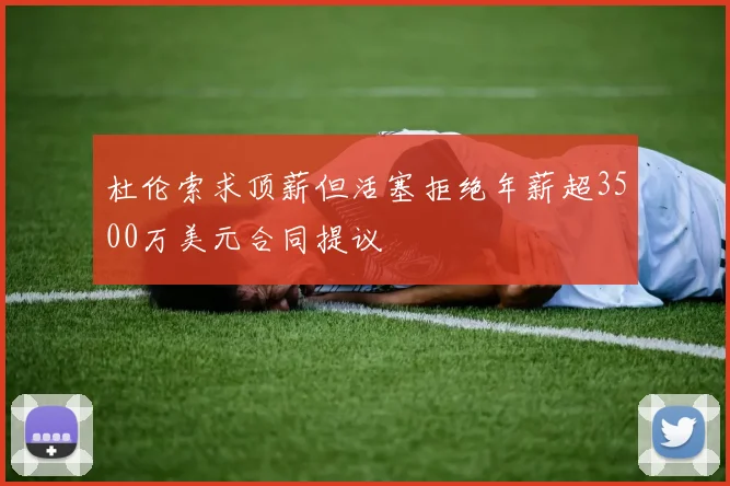 杜伦索求顶薪但活塞拒绝年薪超3500万美元合同提议