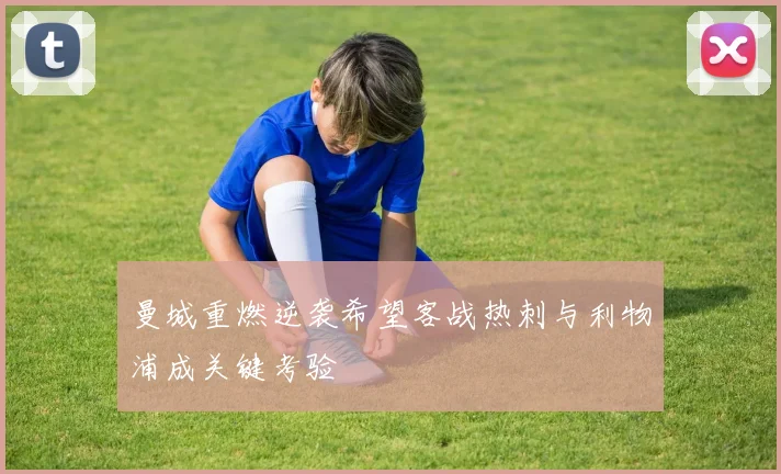 曼城重燃逆袭希望客战热刺与利物浦成关键考验