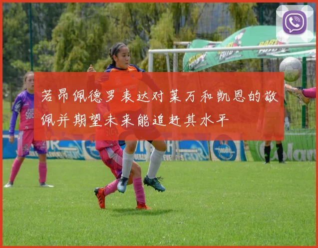 若昂佩德罗表达对莱万和凯恩的敬佩并期望未来能追赶其水平