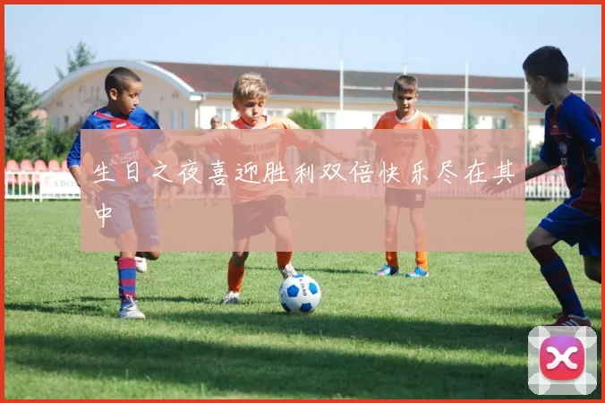 生日之夜喜迎胜利双倍快乐尽在其中