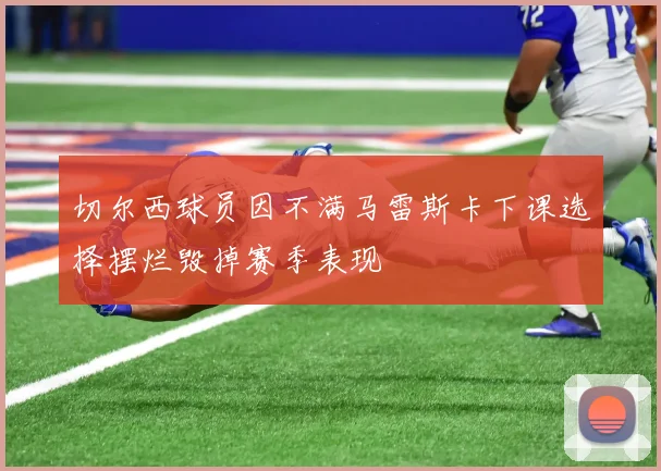 切尔西球员因不满马雷斯卡下课选择摆烂毁掉赛季表现