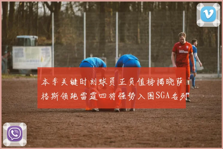 本季关键时刻球员正负值榜揭晓萨格斯领跑雷霆四将强势入围SGA名列第三