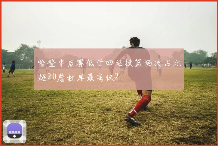 哈登季后赛低于四记投篮场次占比超20詹杜库最高仅2