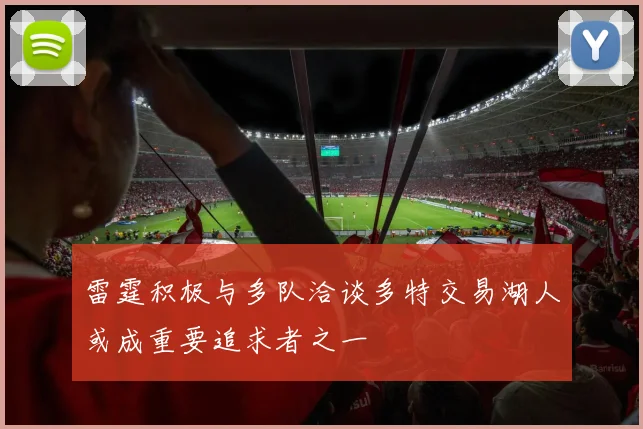 雷霆积极与多队洽谈多特交易湖人或成重要追求者之一