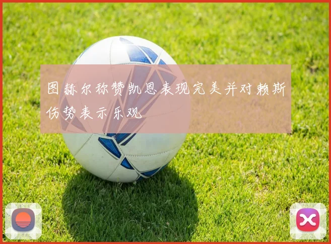 图赫尔称赞凯恩表现完美并对赖斯伤势表示乐观
